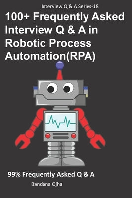 100+ Frequently Asked Interview Q & A in Robotic Process Automation (RPA): 99% Frequently Asked Interview Q & A by Ojha, Bandana