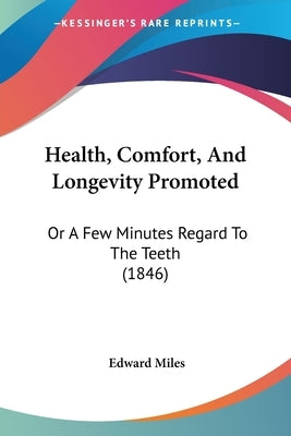 Health, Comfort, And Longevity Promoted: Or A Few Minutes Regard To The Teeth (1846) by Miles, Edward