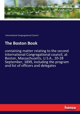 The Boston Book: containing matter relating to the second International Congregational council, at Boston, Massachusetts, U.S.A., 20-28 September, 189 by International Congregational Council