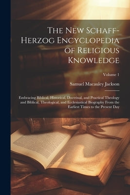 The New Schaff-Herzog Encyclopedia of Religious Knowledge: Embracing Biblical, Historical, Doctrinal, and Practical Theology and Biblical, Theological by Jackson, Samuel MacAuley
