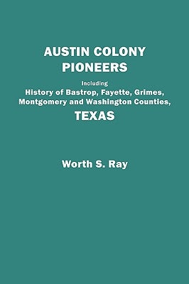 Austin Colony Pioneers. Including History of Bastrop, Fayette, Grimes, Montgomery and Washington Counties, Texas by Ray, Worth S.