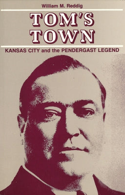 Tom's Town: Kansas City and the Pendergast Legend by Reddig, William M.