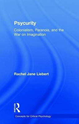 Psycurity: Colonialism, Paranoia, and the War on Imagination by Liebert, Rachel Jane