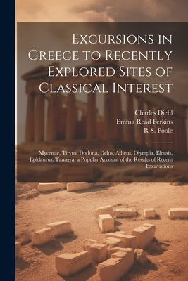 Excursions in Greece to Recently Explored Sites of Classical Interest: Mycenae, Tiryns, Dodona, Delos, Athens, Olympia, Eleusis, Epidaurus, Tanagra. a by Diehl, Charles
