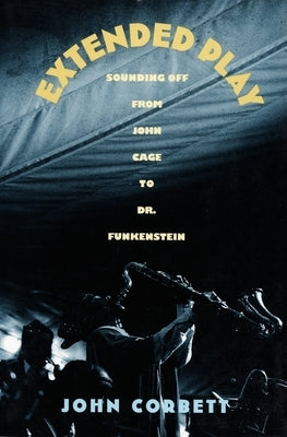 Extended Play: Sounding Off from John Cage to Dr. Funkenstein by Corbett, John