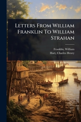Letters From William Franklin To William Strahan by 1731-1813, Franklin William