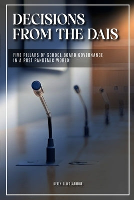 Decisions from the Dais: Five Pillars of School Board Goverance in a post pandemic world by Wolaridge, Keith C.