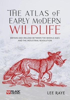 The Atlas of Early Modern Wildlife: Britain and Ireland Between the Middle Ages and the Industrial Revolution by Raye, Lee