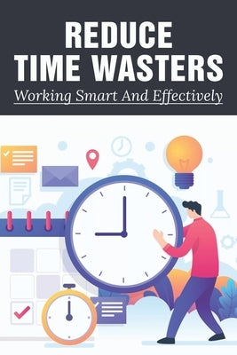 Reduce Time Wasters: Working Smart And Effectively: Top Tips On Goal Setting To Help You Get Things Done by Abila, Whitney