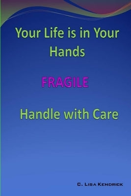 Your Life Is In Your Hands: FRAGILE - Handle With Care by Kendrick, C. Lisa