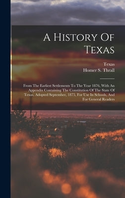 A History Of Texas: From The Earliest Settlements To The Year 1876, With An Appendix Containing The Constitution Of The State Of Texas, Ad by Thrall, Homer S.
