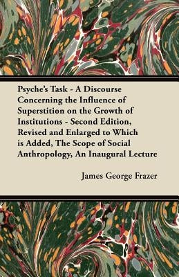 Psyche's Task - A Discourse Concerning the Influence of Superstition on the Growth of Institutions - Second Edition, Revised and Enlarged to Which Is by Frazer, James George