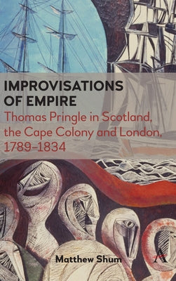 Improvisations of Empire: Thomas Pringle in Scotland, the Cape Colony and London, 1789-1834 by Shum, Matthew