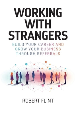Working with strangers: Build your career and grow your business through referrals by Flint, Robert