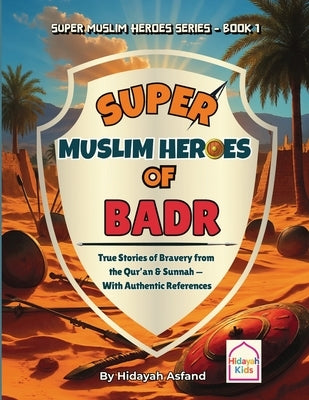 Super Muslim Heroes of Badr: True Islamic Stories of Bravery for Muslim Kids - Based on the Quran, Authentic Hadith, and the Prophet's Life ﷺ by Asfand, Hidayah