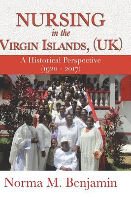 Nursing In The Virgin Islands, (UK) A Historical Perspective (1920 - 2017) by Benjamin, Norma M.