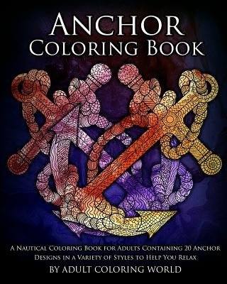 Anchor Coloring Book: A Nautical Coloring Book for Adults Containing 20 Anchor Designs in a Variety of Styles to Help You Relax by World, Adult Coloring