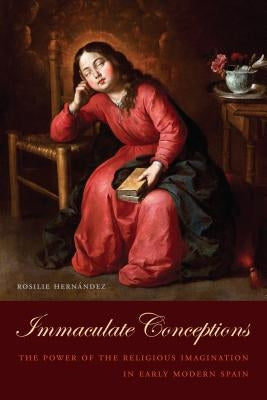 Immaculate Conceptions: The Power of the Religious Imagination in Early Modern Spain by Hern?ndez, Rosilie