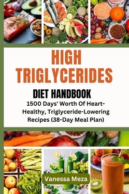 High Triglycerides Diet Handbook: 1500 Days' Worth Of Heart-Healthy, Triglyceride-Lowering Recipes (38-Day Meal Plan) by Meza, Vanessa