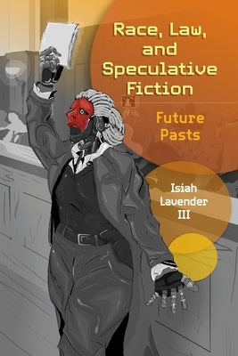 Race, Law, and Speculative Fiction: Future Pasts by Lavender, Isiah, III
