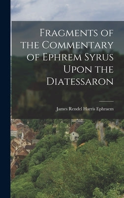 Fragments of the Commentary of Ephrem Syrus Upon the Diatessaron by James Rendel Harris, Ephraem