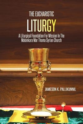 The Eucharistic Liturgy: A Liturgical Foundation for Mission in the Malankara Mar Thoma Syrian Church by Pallikunnil, Jameson K.