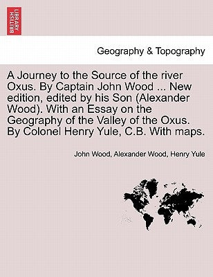 A Journey to the Source of the River Oxus. by Captain John Wood ... New Edition, Edited by His Son (Alexander Wood). with an Essay on the Geography of by Wood, John