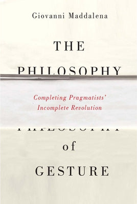 The Philosophy of Gesture: Completing Pragmatists' Incomplete Revolution by Maddalena, Giovanni