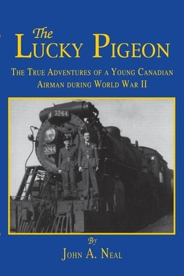 The Lucky Pigeon: The True Adventures of a Young Canadian Airman During World War 2 by Neal, John A.