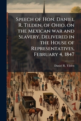Speech of Hon. Daniel R. Tilden, of Ohio, on the Mexican war and Slavery. Delivered in the House of Representatives, February 4, 1847 by Tilden, Daniel R. 1804-1890