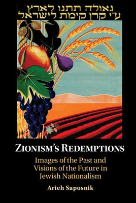 Zionism's Redemptions: Images of the Past and Visions of the Future in Jewish Nationalism by Saposnik, Arieh