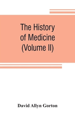 The history of medicine, philosophical and critical, from its origin to the twentieth century (Volume II) by Allyn Gorton, David