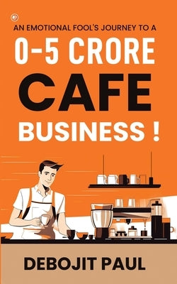 An Emotional Fool's Journey To A 0-5 Crore Cafe Business ! by Paul, Debojit