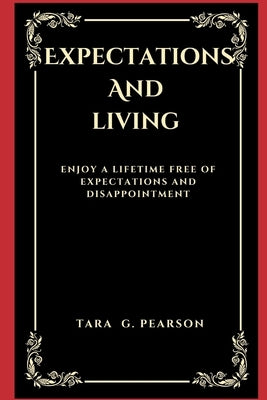 Expectations and Living: Enjoy a Lifetime free of Expectations and Disappointment by Pearson, Tara G.