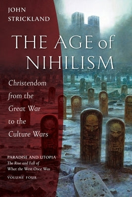 The Age of Nihilism: Christendom from the Great War to the Culture Wars by Strickland, John