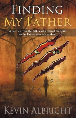 Finding My Father: A Journey from the Father Who Caused the Scars to the Father Who Healed Them by Albright, Kevin