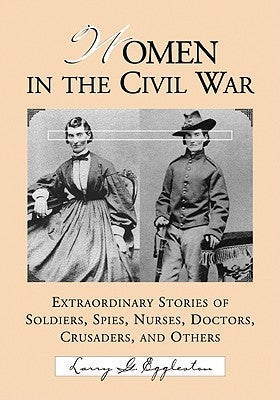 Women in the Civil War: Extraordinary Stories of Soldiers, Spies, Nurses, Doctors, Crusaders, and Others by Eggleston, Larry G.