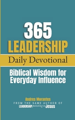 365 Leadership Daily Devotional: Biblical Wisdom for Everyday Influence by Morantes, Andres