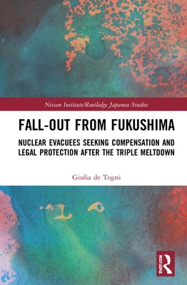 Fall-Out from Fukushima: Nuclear Evacuees Seeking Compensation and Legal Protection After the Triple Meltdown by de Togni, Giulia