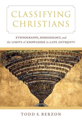 Classifying Christians: Ethnography, Heresiology, and the Limits of Knowledge in Late Antiquity by Berzon, Todd S.