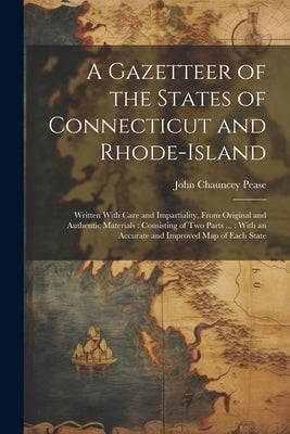 A Gazetteer of the States of Connecticut and Rhode-Island: Written With Care and Impartiality, From Original and Authentic Materials: Consisting of Tw by Pease, John Chauncey