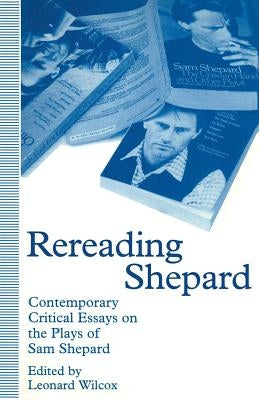 Rereading Shepard: Contemporary Critical Essays on the Plays of Sam Shepard by Wilcox, Leonard