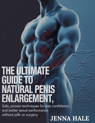 The Ultimate Guide To Natural Penis Enlargement: Natural Methods to Boost Size, Confidence, and Sexual Wellness - Without Pills, Pumps, or Surgery by Hale, Jenna