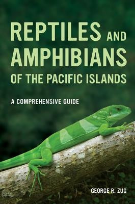 Reptiles and Amphibians of the Pacific Islands: A Comprehensive Guide by Zug, George R.