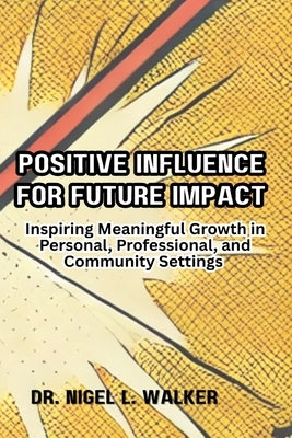 Positive Influence for Future Impact: Inspiring Meaningful Growth in Personal, Professional, and Community Settings by Walker, Nigel L.
