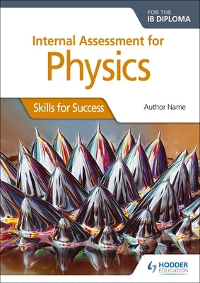 Internal Assessment Physics for the Ib Dipl: Skills for Success by Broadbent, Ann