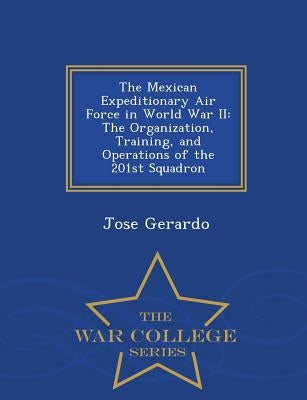 The Mexican Expeditionary Air Force in World War II: The Organization, Training, and Operations of the 201st Squadron - War College Series by Gerardo, Jose