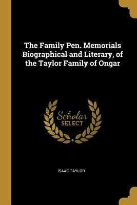 The Family Pen. Memorials Biographical and Literary, of the Taylor Family of Ongar by Taylor, Isaac