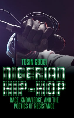 Nigerian Hip-Hop: Race, Knowledge, and the Poetics of Resistance by Gbogi, Tosin
