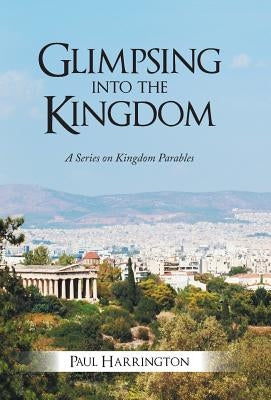 Glimpsing Into the Kingdom: A Series on Kingdom Parables by Harrington, Paul